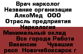 Врач-нарколог › Название организации ­ АлкоМед, ООО › Отрасль предприятия ­ Наркология › Минимальный оклад ­ 70 000 - Все города Работа » Вакансии   . Чувашия респ.,Новочебоксарск г.